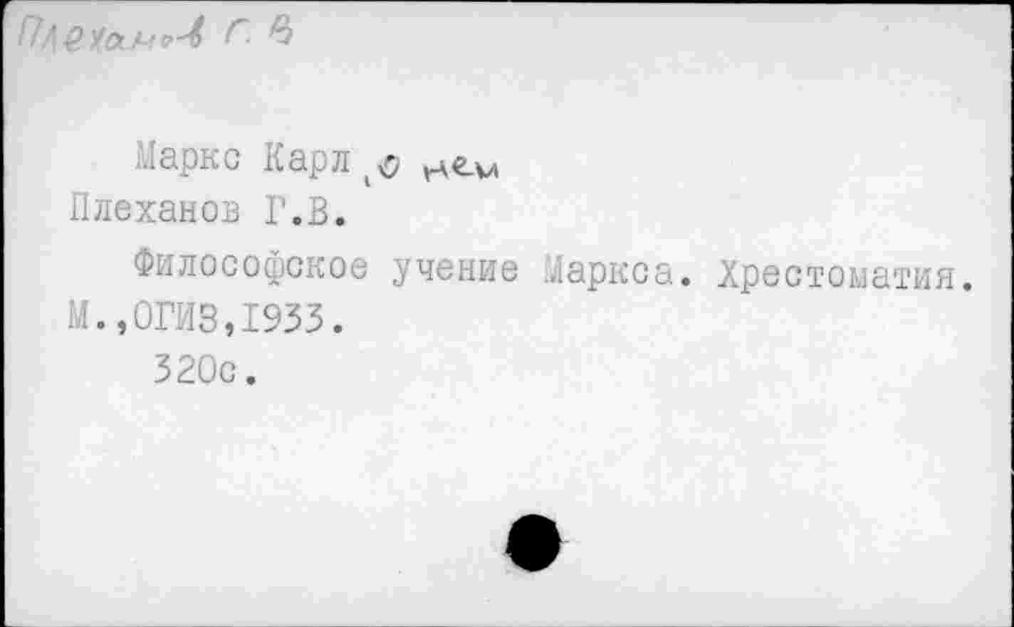 ﻿
Маркс Карл(о
Плеханов Г.В.
Философское учение Маркса. Хрестоматия.
М.,ОГИВ,1933.
320с.